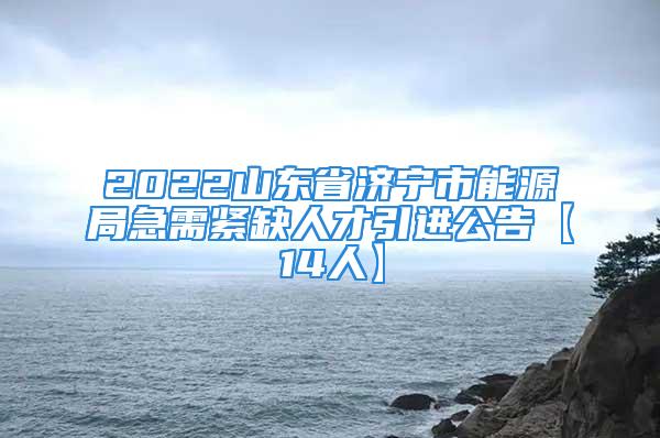 2022山东省济宁市能源局急需紧缺人才引进公告【14人】