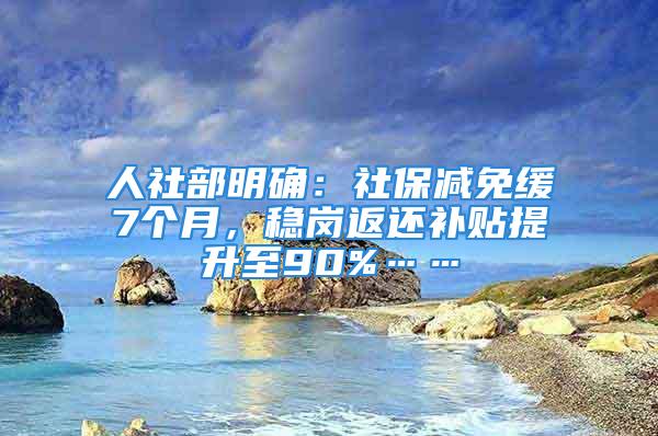 人社部明确：社保减免缓7个月，稳岗返还补贴提升至90%……