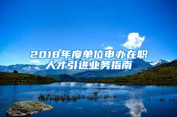 2018年度单位申办在职人才引进业务指南