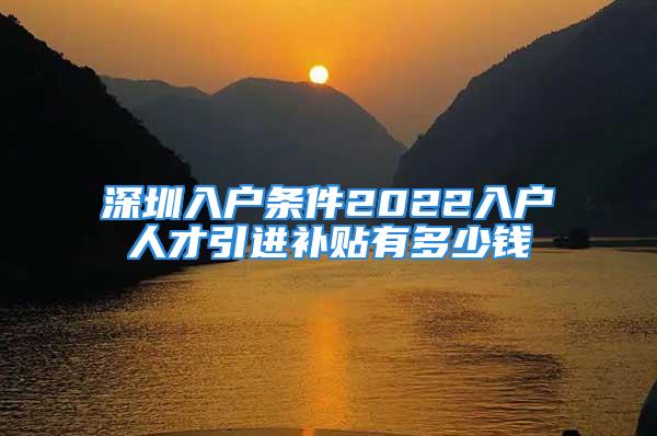 深圳入户条件2022入户人才引进补贴有多少钱