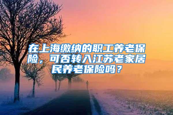 在上海缴纳的职工养老保险，可否转入江苏老家居民养老保险吗？