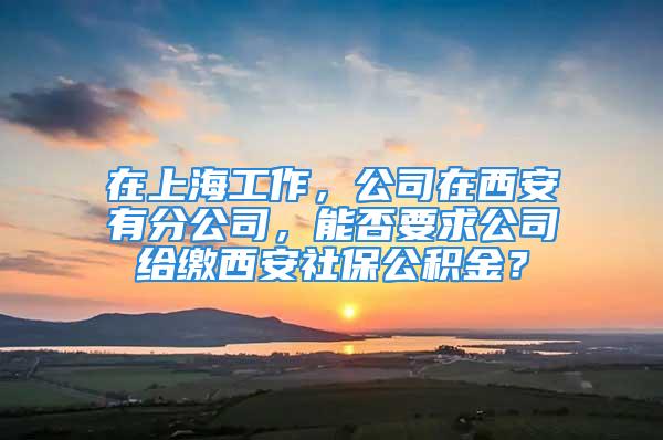 在上海工作，公司在西安有分公司，能否要求公司给缴西安社保公积金？