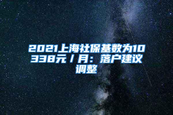 2021上海社保基数为10338元／月：落户建议调整