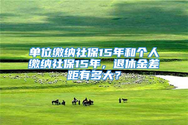 单位缴纳社保15年和个人缴纳社保15年，退休金差距有多大？