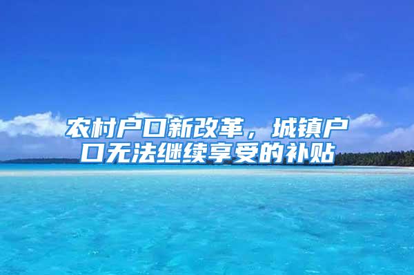 农村户口新改革，城镇户口无法继续享受的补贴