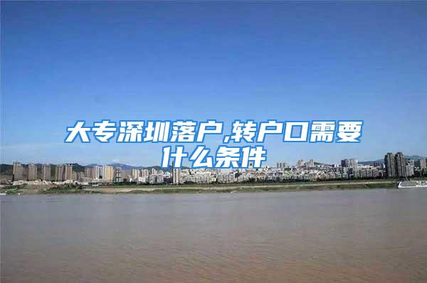 大专深圳落户,转户口需要什么条件