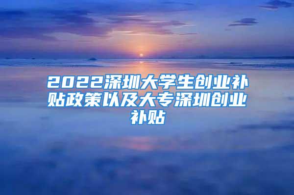 2022深圳大学生创业补贴政策以及大专深圳创业补贴