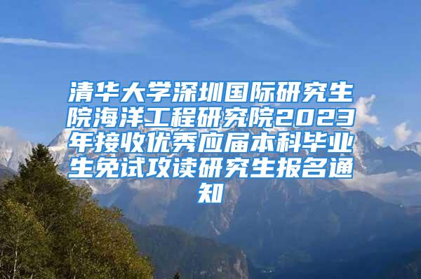 清华大学深圳国际研究生院海洋工程研究院2023年接收优秀应届本科毕业生免试攻读研究生报名通知