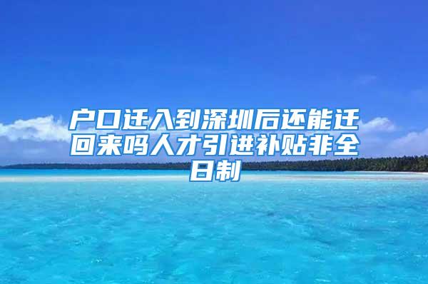 户口迁入到深圳后还能迁回来吗人才引进补贴非全日制