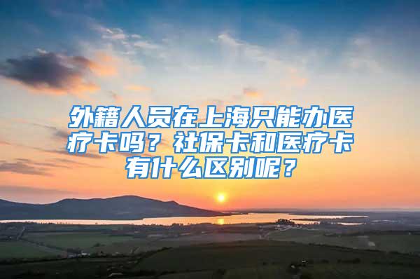 外籍人员在上海只能办医疗卡吗？社保卡和医疗卡有什么区别呢？