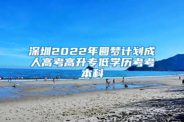 深圳2022年圆梦计划成人高考高升专低学历考考本科