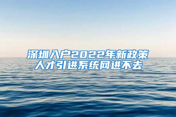 深圳入户2022年新政策人才引进系统网进不去