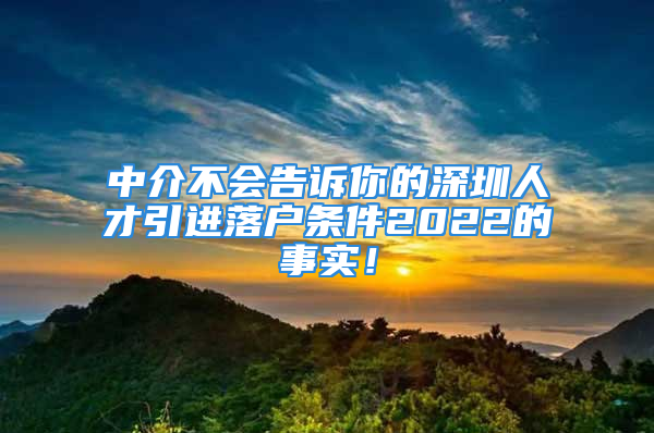 中介不会告诉你的深圳人才引进落户条件2022的事实！