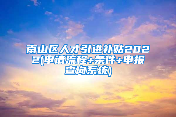 南山区人才引进补贴2022(申请流程+条件+申报查询系统)