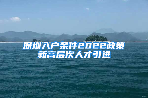 深圳入户条件2022政策新高层次人才引进