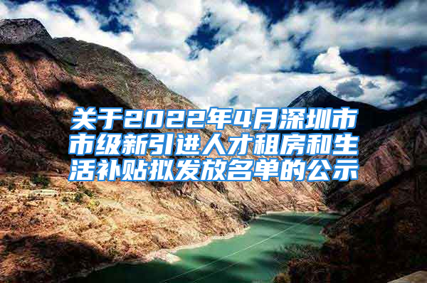 关于2022年4月深圳市市级新引进人才租房和生活补贴拟发放名单的公示