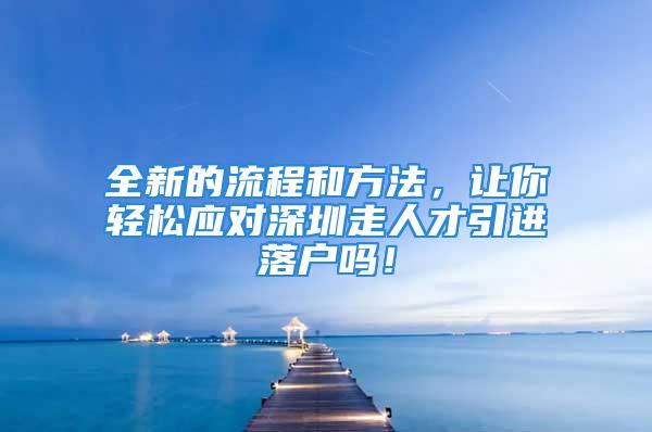 全新的流程和方法，让你轻松应对深圳走人才引进落户吗！