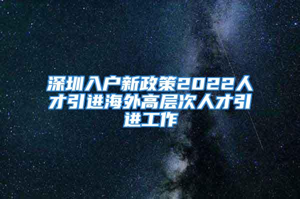 深圳入户新政策2022人才引进海外高层次人才引进工作