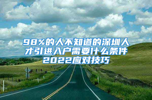 98%的人不知道的深圳人才引进入户需要什么条件2022应对技巧