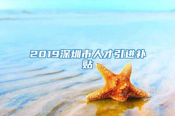 2019深圳市人才引进补贴