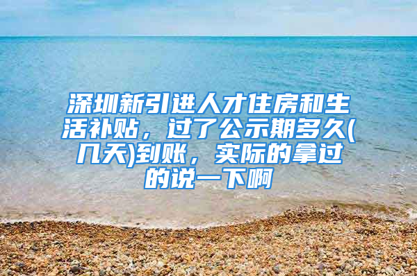 深圳新引进人才住房和生活补贴，过了公示期多久(几天)到账，实际的拿过的说一下啊