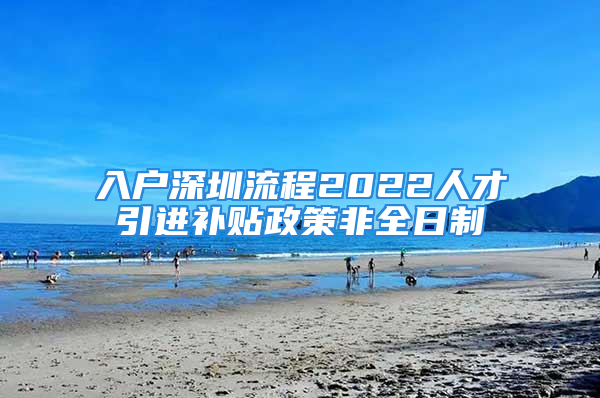 入户深圳流程2022人才引进补贴政策非全日制