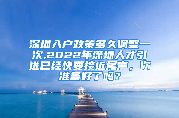 深圳入户政策多久调整一次,2022年深圳人才引进已经快要接近尾声，你准备好了吗？