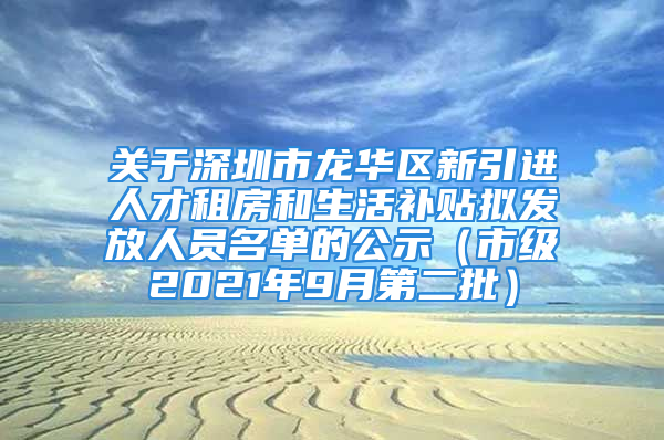 关于深圳市龙华区新引进人才租房和生活补贴拟发放人员名单的公示（市级2021年9月第二批）