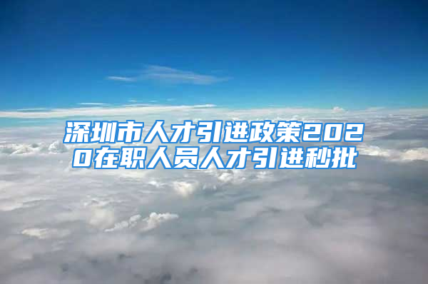 深圳市人才引进政策2020在职人员人才引进秒批