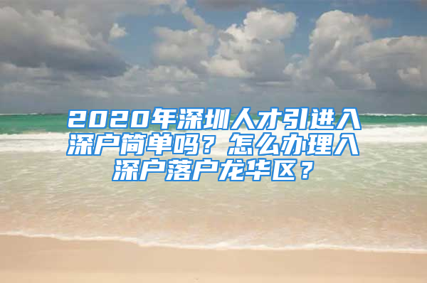 2020年深圳人才引进入深户简单吗？怎么办理入深户落户龙华区？