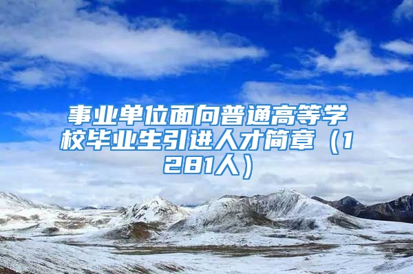 事业单位面向普通高等学校毕业生引进人才简章（1281人）