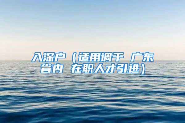 入深户（适用调干 广东省内 在职人才引进）