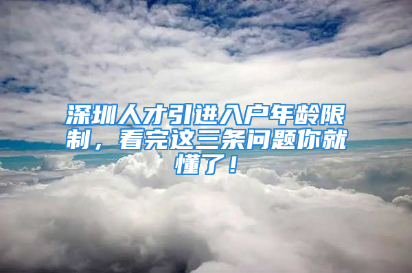 深圳人才引进入户年龄限制，看完这三条问题你就懂了！