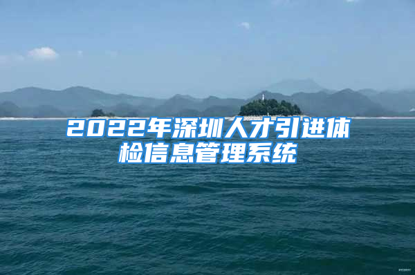 2022年深圳人才引进体检信息管理系统