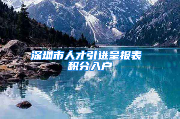 深圳市人才引进呈报表 积分入户