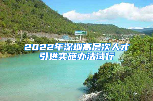 2022年深圳高层次人才引进实施办法试行