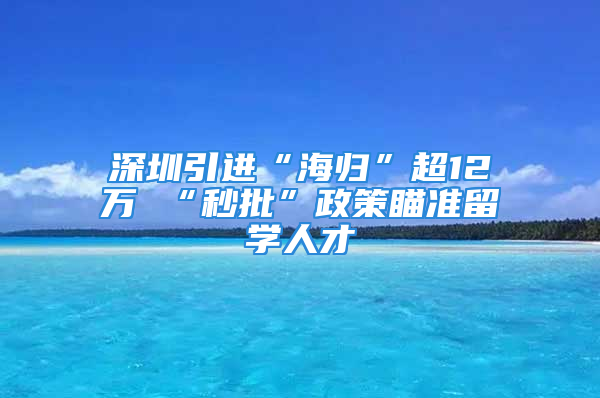 深圳引进“海归”超12万 “秒批”政策瞄准留学人才