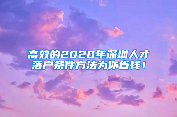 高效的2020年深圳人才落户条件方法为你省钱！