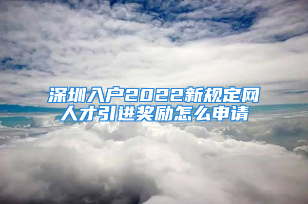 深圳入户2022新规定网人才引进奖励怎么申请