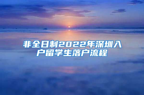 非全日制2022年深圳入户留学生落户流程