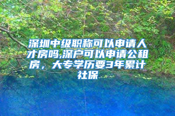 深圳中级职称可以申请人才房吗,深户可以申请公租房，大专学历要3年累计社保