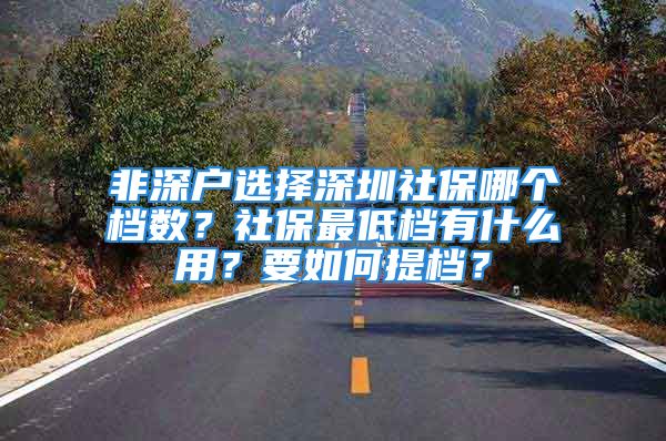 非深户选择深圳社保哪个档数？社保最低档有什么用？要如何提档？