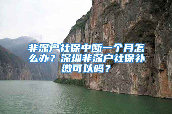 非深户社保中断一个月怎么办？深圳非深户社保补缴可以吗？