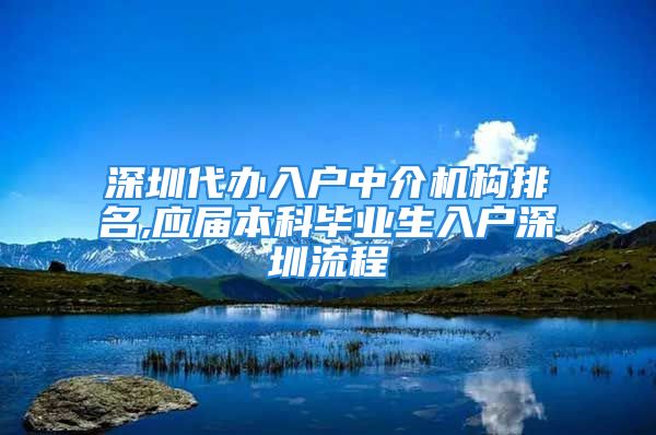 深圳代办入户中介机构排名,应届本科毕业生入户深圳流程