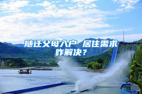 随迁父母入户 居住需求咋解决？