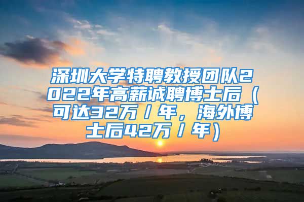 深圳大学特聘教授团队2022年高薪诚聘博士后（可达32万／年，海外博士后42万／年）