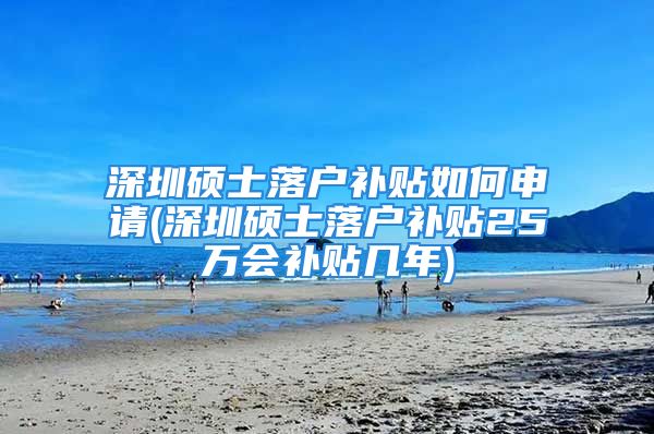 深圳硕士落户补贴如何申请(深圳硕士落户补贴25万会补贴几年)