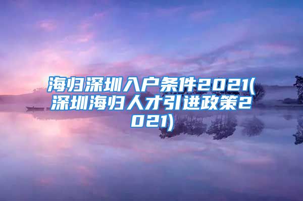 海归深圳入户条件2021(深圳海归人才引进政策2021)