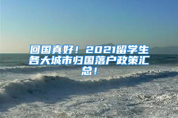 回国真好！2021留学生各大城市归国落户政策汇总！