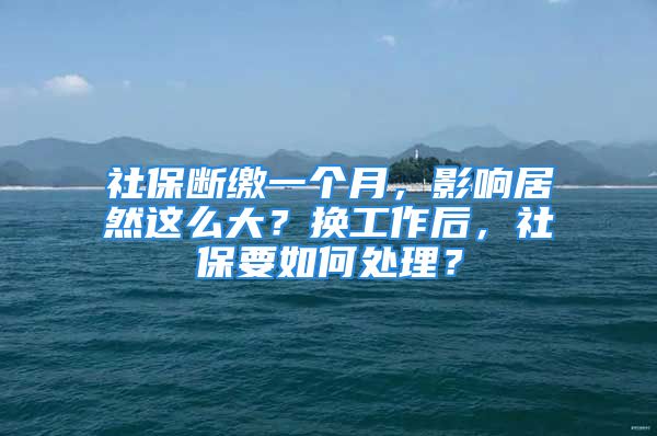 社保断缴一个月，影响居然这么大？换工作后，社保要如何处理？